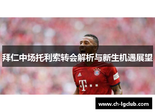 拜仁中场托利索转会解析与新生机遇展望