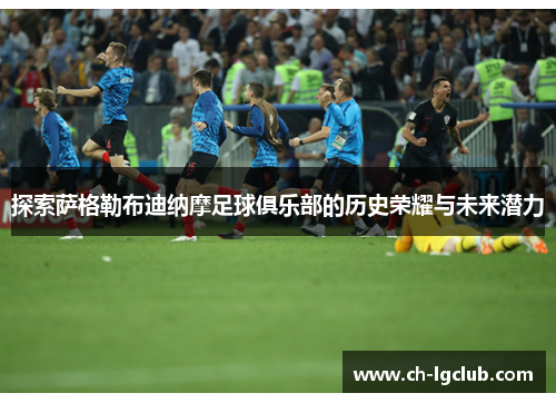 探索萨格勒布迪纳摩足球俱乐部的历史荣耀与未来潜力