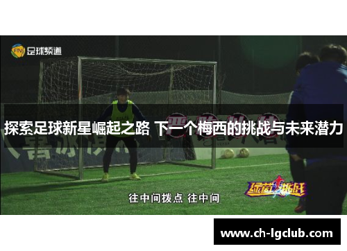 探索足球新星崛起之路 下一个梅西的挑战与未来潜力