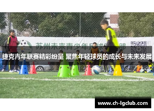 捷克青年联赛精彩纷呈 聚焦年轻球员的成长与未来发展
