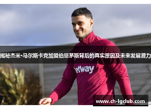 揭秘杰米·马尔斯卡克加盟伯恩茅斯背后的真实原因及未来发展潜力