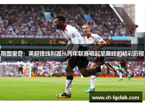 斯图里奇：英超锋线利器从青年联赛崛起至巅峰的精彩历程