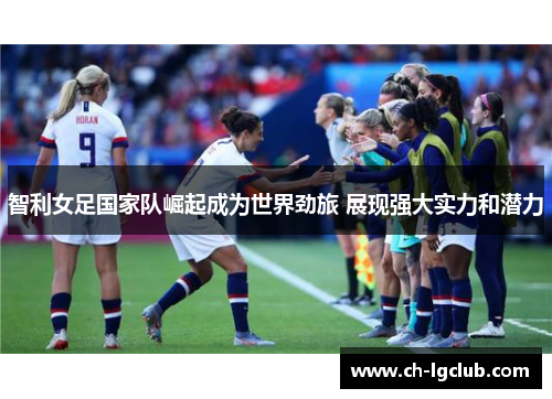 智利女足国家队崛起成为世界劲旅 展现强大实力和潜力