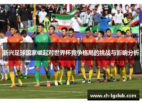 新兴足球国家崛起对世界杯竞争格局的挑战与影响分析