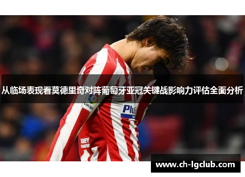 从临场表现看莫德里奇对阵葡萄牙亚冠关键战影响力评估全面分析