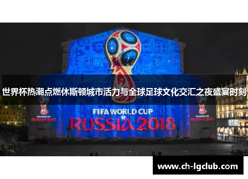世界杯热潮点燃休斯顿城市活力与全球足球文化交汇之夜盛宴时刻