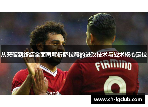 从突破到终结全面再解析萨拉赫的进攻技术与战术核心定位