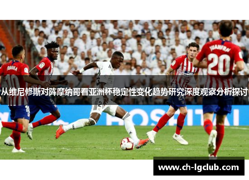 从维尼修斯对阵摩纳哥看亚洲杯稳定性变化趋势研究深度观察分析探讨