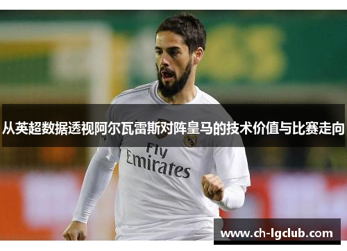 从英超数据透视阿尔瓦雷斯对阵皇马的技术价值与比赛走向 从英超数据透视阿尔瓦雷斯对阵皇马的技术价值与比赛走向