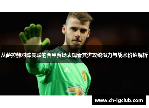 从萨拉赫对阵曼联的西甲赛场表现看其进攻统治力与战术价值解析
