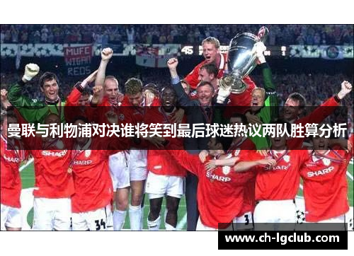 曼联与利物浦对决谁将笑到最后球迷热议两队胜算分析