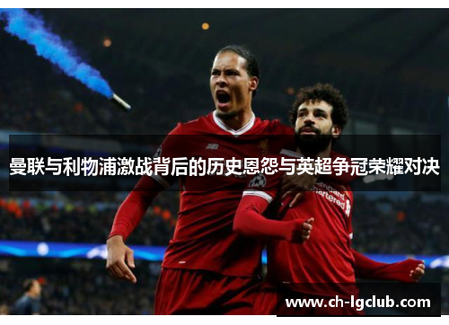 曼联与利物浦激战背后的历史恩怨与英超争冠荣耀对决