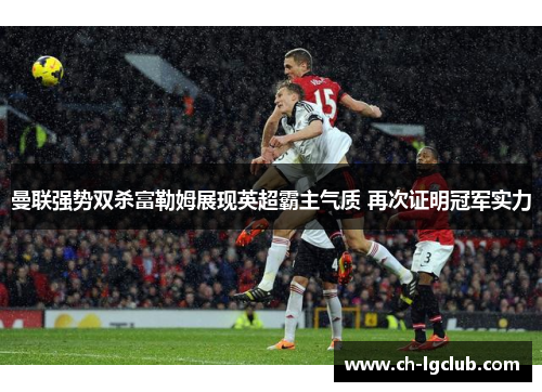 曼联强势双杀富勒姆展现英超霸主气质 再次证明冠军实力