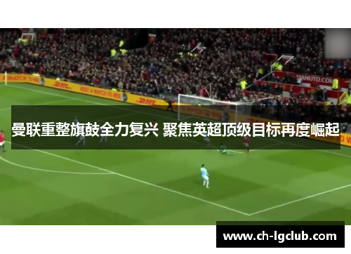 曼联重整旗鼓全力复兴 聚焦英超顶级目标再度崛起
