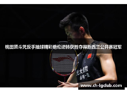 桃田贤斗凭反手抽球精彩绝伦逆转获胜夺得新西兰公开赛冠军
