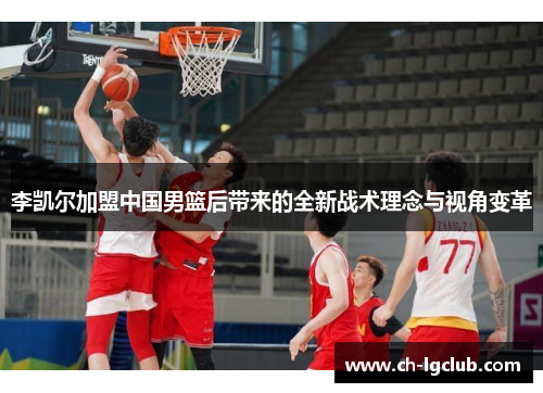 李凯尔加盟中国男篮后带来的全新战术理念与视角变革
