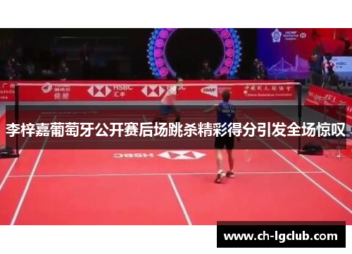 李梓嘉葡萄牙公开赛后场跳杀精彩得分引发全场惊叹