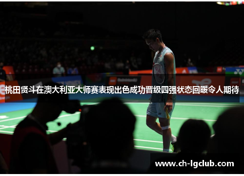 桃田贤斗在澳大利亚大师赛表现出色成功晋级四强状态回暖令人期待