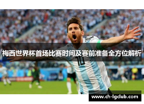梅西世界杯首场比赛时间及赛前准备全方位解析