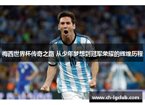 梅西世界杯传奇之路 从少年梦想到冠军荣耀的辉煌历程 梅西世界杯传奇之路 从少年梦想到冠军荣耀的辉煌历程