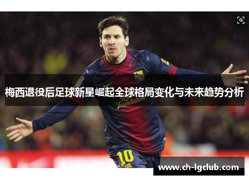 梅西退役后足球新星崛起全球格局变化与未来趋势分析