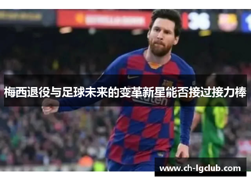 梅西退役与足球未来的变革新星能否接过接力棒