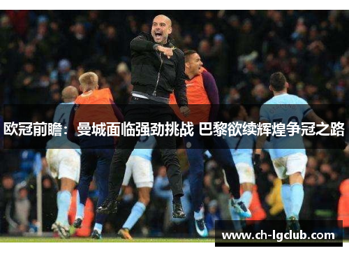 欧冠前瞻：曼城面临强劲挑战 巴黎欲续辉煌争冠之路