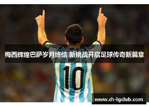 梅西辉煌巴萨岁月终结 新挑战开启足球传奇新篇章 梅西辉煌巴萨岁月终结 新挑战开启足球传奇新篇章