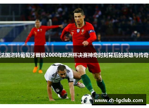 法国逆转葡萄牙晋级2000年欧洲杯决赛神奇时刻背后的英雄与传奇