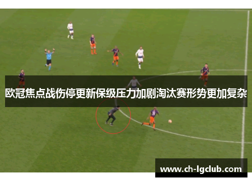 欧冠焦点战伤停更新保级压力加剧淘汰赛形势更加复杂 欧冠焦点战伤停更新保级压力加剧淘汰赛形势更加复杂