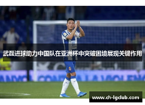 武磊进球助力中国队在亚洲杯中突破困境展现关键作用