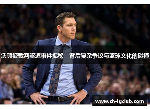 沃顿被裁判驱逐事件揭秘：背后复杂争议与篮球文化的碰撞