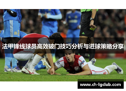法甲锋线球员高效破门技巧分析与进球策略分享