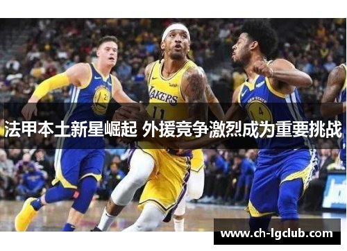 法甲本土新星崛起 外援竞争激烈成为重要挑战