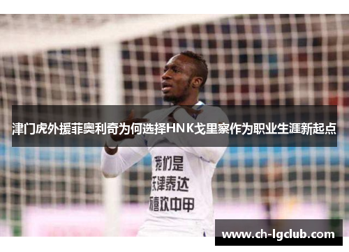 津门虎外援菲奥利奇为何选择HNK戈里察作为职业生涯新起点