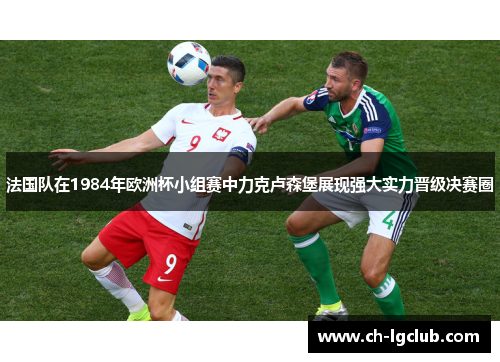 法国队在1984年欧洲杯小组赛中力克卢森堡展现强大实力晋级决赛圈