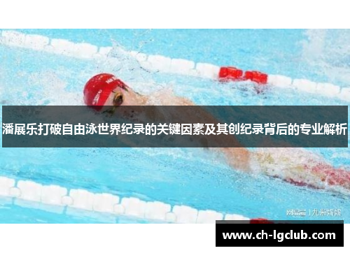 潘展乐打破自由泳世界纪录的关键因素及其创纪录背后的专业解析