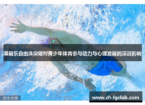 潘展乐自由泳突破对青少年体育参与动力与心理发展的深远影响