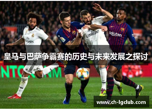 皇马与巴萨争霸赛的历史与未来发展之探讨