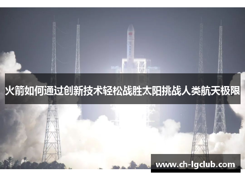 火箭如何通过创新技术轻松战胜太阳挑战人类航天极限