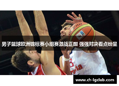 男子篮球欧洲锦标赛小组赛激战正酣 强强对决看点纷呈