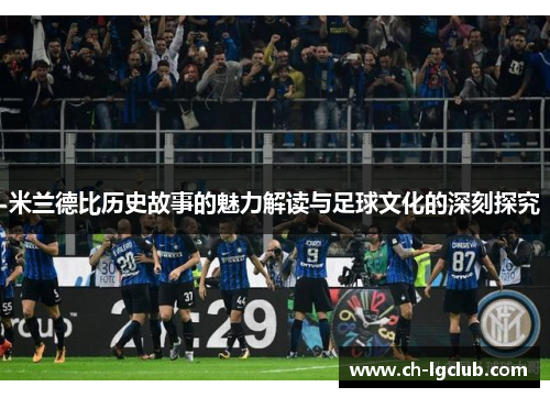 米兰德比历史故事的魅力解读与足球文化的深刻探究
