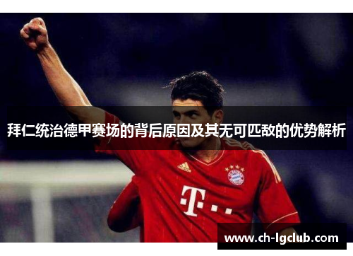 拜仁统治德甲赛场的背后原因及其无可匹敌的优势解析