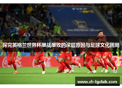 探究英格兰世界杯屡战屡败的深层原因与足球文化困局